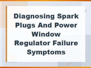 Diagnosing Spark Plugs and Power Window Regulator Failure Symptoms