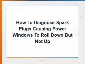 How to Diagnose Spark Plugs Causing Power Windows to Roll Down but Not Up