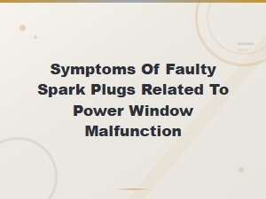 Common Symptoms of Faulty Spark Plugs and Power Window Malfunction in Vehicles